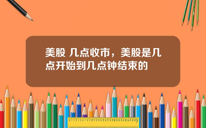 美股 几点收市，美股是几点开始到几点钟结束的